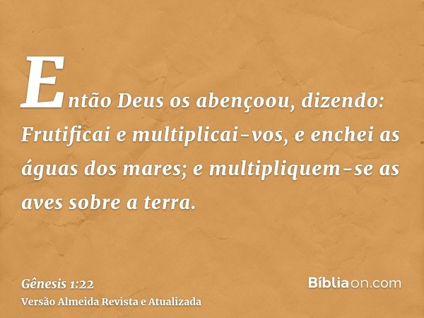 Então Deus os abençoou, dizendo: Frutificai e multiplicai-vos, e enchei as águas dos mares; e multipliquem-se as aves sobre a terra.