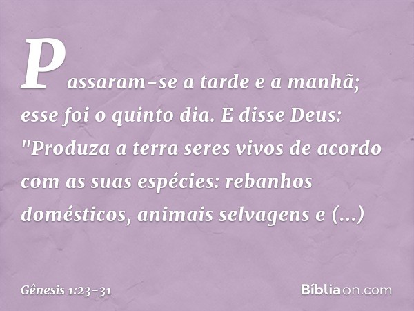 Passaram-se a tarde e a manhã; esse foi o quinto dia. E disse Deus: "Produza a terra seres vivos de acordo com as suas espécies: rebanhos domésticos, animais s