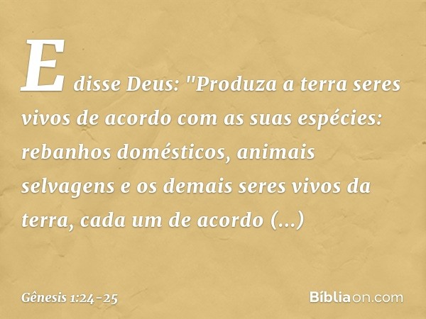 E disse Deus: "Produza a terra seres vivos de acordo com as suas espécies: rebanhos domésticos, ani­mais selvagens e os demais seres vivos da terra, cada um de 