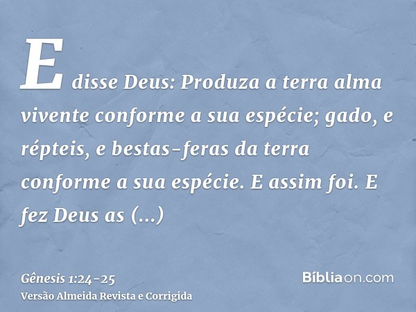 E disse Deus: Produza a terra alma vivente conforme a sua espécie; gado, e répteis, e bestas-feras da terra conforme a sua espécie. E assim foi.E fez Deus as be