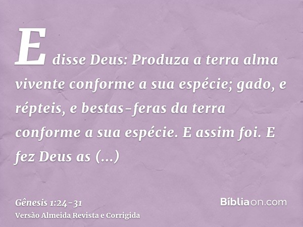 E disse Deus: Produza a terra alma vivente conforme a sua espécie; gado, e répteis, e bestas-feras da terra conforme a sua espécie. E assim foi.E fez Deus as be