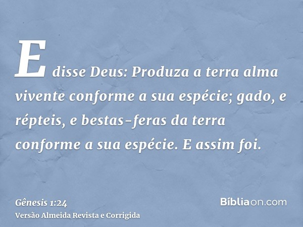 E disse Deus: Produza a terra alma vivente conforme a sua espécie; gado, e répteis, e bestas-feras da terra conforme a sua espécie. E assim foi.