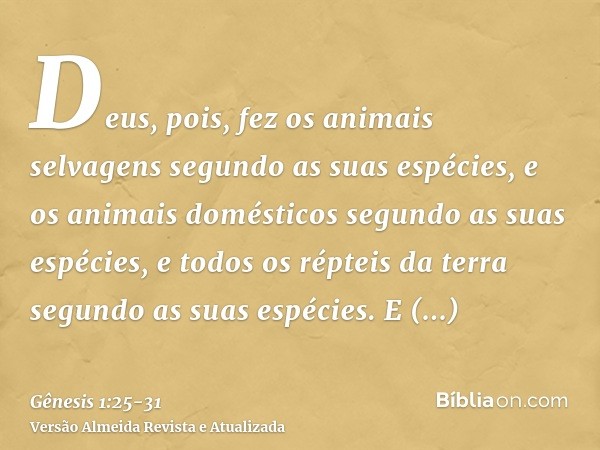 Deus, pois, fez os animais selvagens segundo as suas espécies, e os animais domésticos segundo as suas espécies, e todos os répteis da terra segundo as suas esp