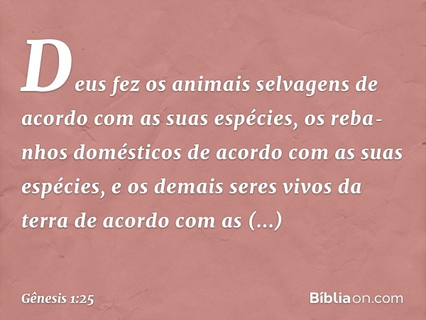 Deus fez os animais sel­vagens de acordo com as suas espé­cies, os reba­nhos domésticos de acor­do com as suas espécies, e os demais seres vivos da terra de aco