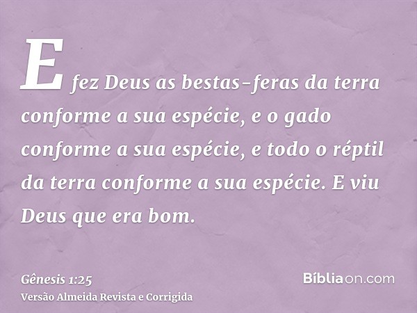 E fez Deus as bestas-feras da terra conforme a sua espécie, e o gado conforme a sua espécie, e todo o réptil da terra conforme a sua espécie. E viu Deus que era
