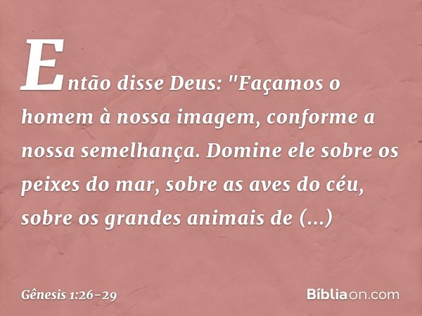 Então disse Deus: "Façamos o homem à nossa imagem, conforme a nossa semelhança. Domine ele sobre os peixes do mar, sobre as aves do céu, sobre os grandes anim