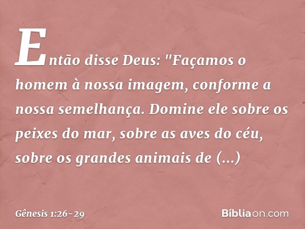 Então disse Deus: "Façamos o homem à nossa imagem, con­for­me a nossa semelhança. Domine ele sobre os peixes do mar, sobre as aves do céu, sobre os grandes anim