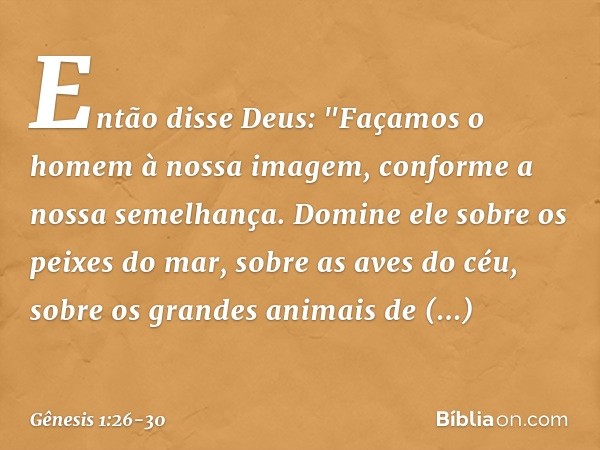 Então disse Deus: "Façamos o homem à nossa imagem, conforme a nossa semelhança. Domine ele sobre os peixes do mar, sobre as aves do céu, sobre os grandes anim