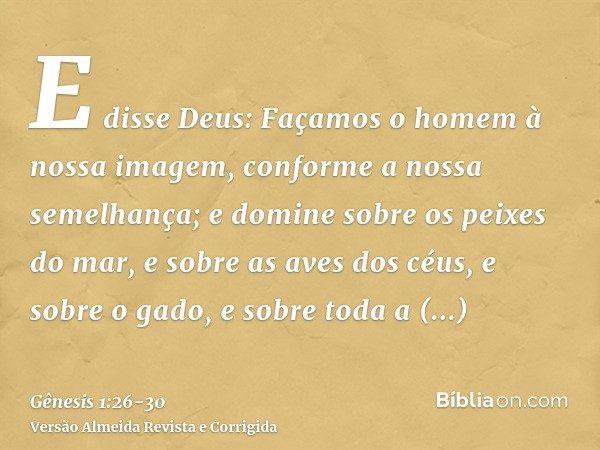 E disse Deus: Façamos o homem à nossa imagem, conforme a nossa semelhança; e domine sobre os peixes do mar, e sobre as aves dos céus, e sobre o gado, e sobre to