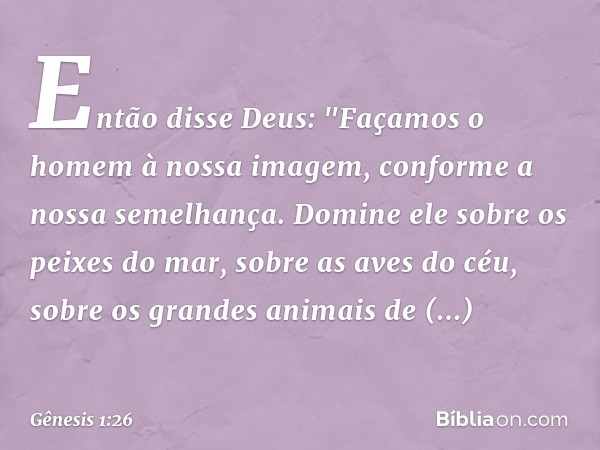 Então disse Deus: "Façamos o homem à nossa imagem, con­for­me a nossa semelhança. Domine ele sobre os peixes do mar, sobre as aves do céu, sobre os grandes anim