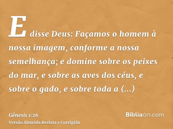 E disse Deus: Façamos o homem à nossa imagem, conforme a nossa semelhança; e domine sobre os peixes do mar, e sobre as aves dos céus, e sobre o gado, e sobre to