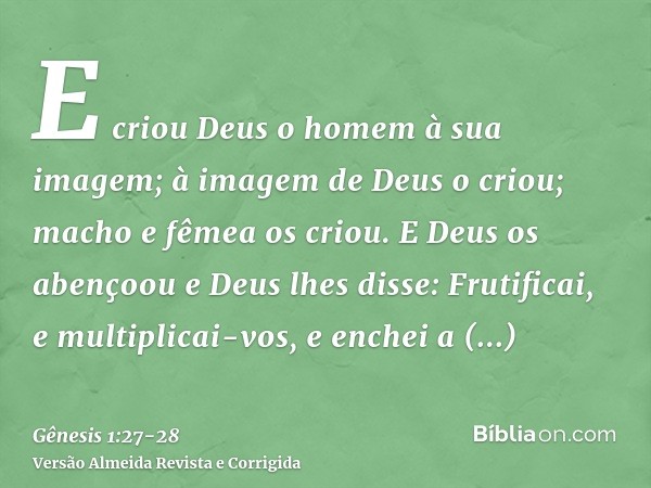 E criou Deus o homem à sua imagem; à imagem de Deus o criou; macho e fêmea os criou.E Deus os abençoou e Deus lhes disse: Frutificai, e multiplicai-vos, e enche