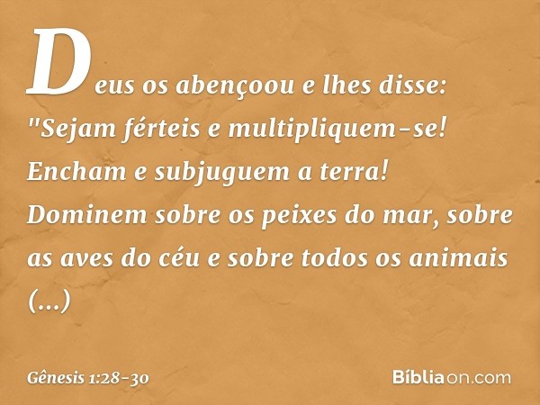 Deus os abençoou e lhes disse: "Sejam férteis e multipliquem-se! Encham e subjuguem a terra! Dominem sobre os peixes do mar, sobre as aves do céu e sobre todos 