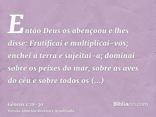 Então Deus os abençoou e lhes disse: Frutificai e multiplicai-vos; enchei a terra e sujeitai-a; dominai sobre os peixes do mar, sobre as aves do céu e sobre tod