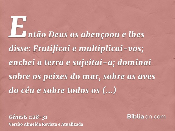 Então Deus os abençoou e lhes disse: Frutificai e multiplicai-vos; enchei a terra e sujeitai-a; dominai sobre os peixes do mar, sobre as aves do céu e sobre tod