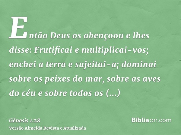 Então Deus os abençoou e lhes disse: Frutificai e multiplicai-vos; enchei a terra e sujeitai-a; dominai sobre os peixes do mar, sobre as aves do céu e sobre tod