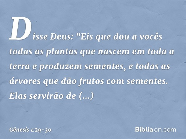 Disse Deus: "Eis que dou a vocês todas as plantas que nascem em toda a terra e produzem sementes, e todas as árvores que dão frutos com se­mentes. Elas servirão