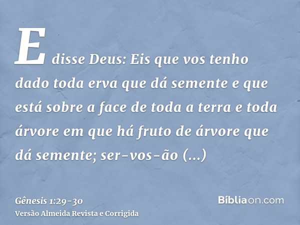 E disse Deus: Eis que vos tenho dado toda erva que dá semente e que está sobre a face de toda a terra e toda árvore em que há fruto de árvore que dá semente; se