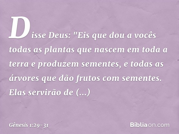 Disse Deus: "Eis que dou a vocês todas as plantas que nascem em toda a terra e produzem sementes, e todas as árvores que dão frutos com sementes. Elas servirão