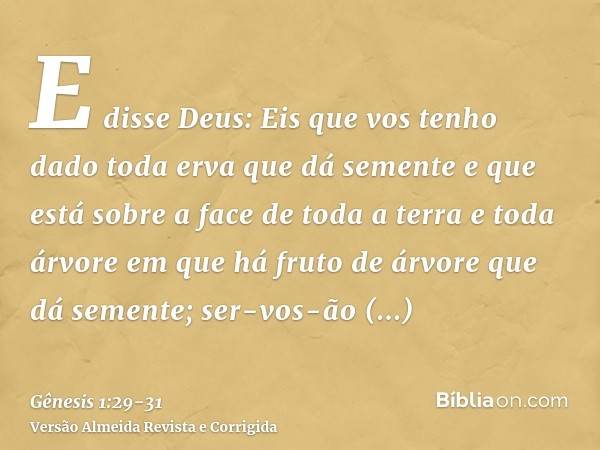 E disse Deus: Eis que vos tenho dado toda erva que dá semente e que está sobre a face de toda a terra e toda árvore em que há fruto de árvore que dá semente; se