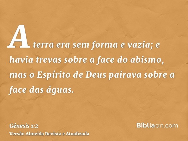 A terra era sem forma e vazia; e havia trevas sobre a face do abismo, mas o Espírito de Deus pairava sobre a face das águas.