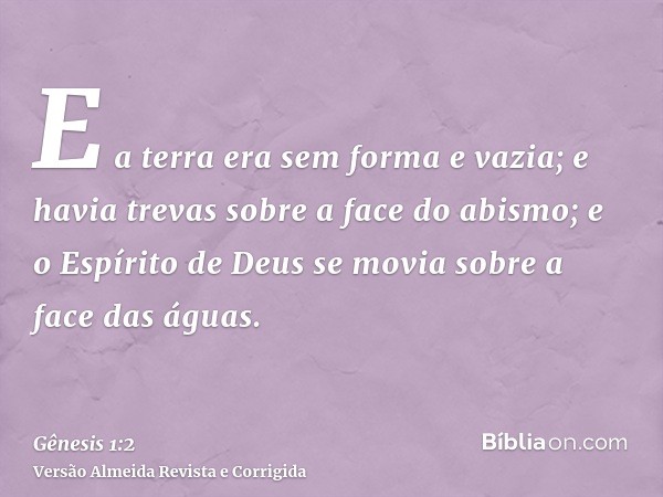 E a terra era sem forma e vazia; e havia trevas sobre a face do abismo; e o Espírito de Deus se movia sobre a face das águas.
