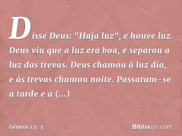 Disse Deus: "Haja luz", e houve luz. Deus viu que a luz era boa, e separou a luz das trevas. Deus chamou à luz dia, e às trevas cha­mou noite. Passaram-se a tar