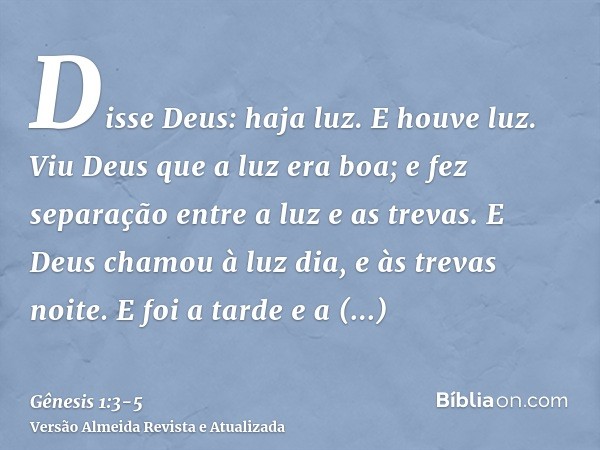 Disse Deus: haja luz. E houve luz.Viu Deus que a luz era boa; e fez separação entre a luz e as trevas.E Deus chamou à luz dia, e às trevas noite. E foi a tarde 