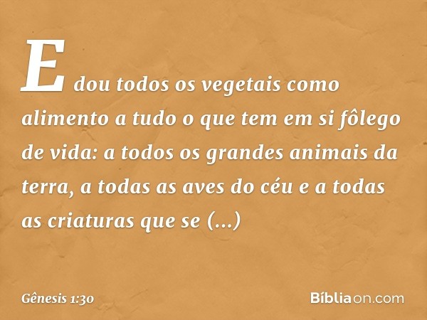 E dou todos os vegetais como alimento a tudo o que tem em si fôlego de vida: a todos os gran­des animais da terra­, a todas as aves do céu e a todas as criatura