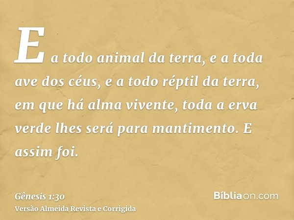 E a todo animal da terra, e a toda ave dos céus, e a todo réptil da terra, em que há alma vivente, toda a erva verde lhes será para mantimento. E assim foi.