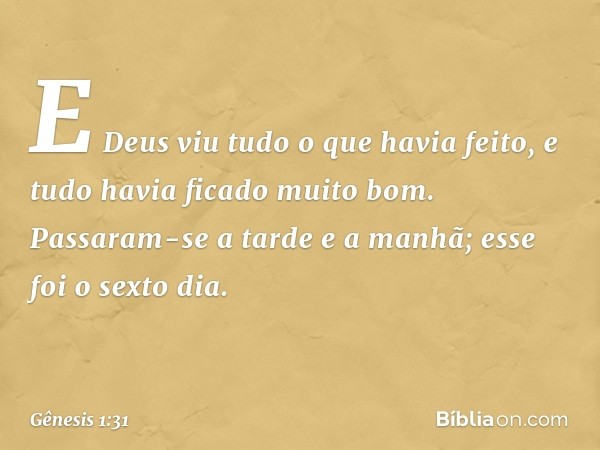 E Deus viu tudo o que havia feito, e tudo havia ficado muito bom. Passaram-se a tarde e a ma­nhã; esse foi o sexto dia. -- Gênesis 1:31