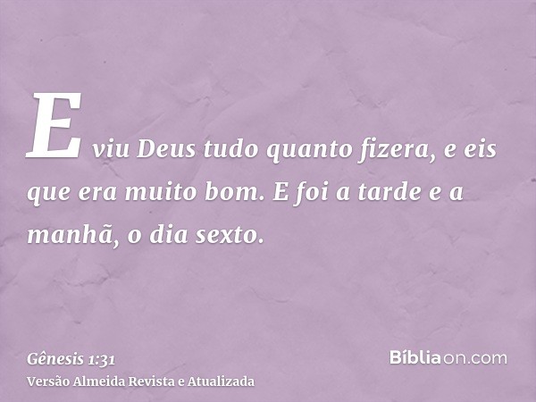 E viu Deus tudo quanto fizera, e eis que era muito bom. E foi a tarde e a manhã, o dia sexto.