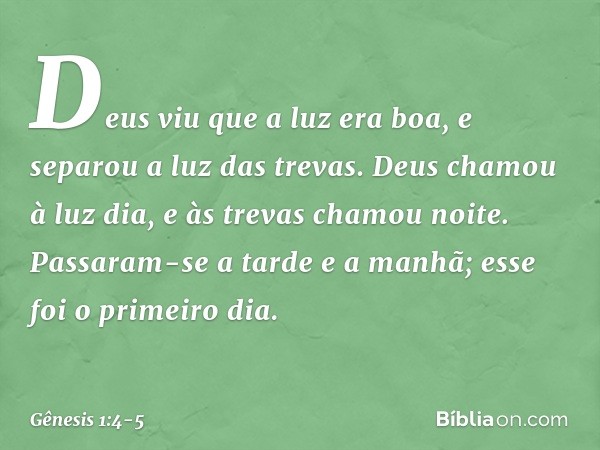 Deus viu que a luz era boa, e separou a luz das trevas. Deus chamou à luz dia, e às trevas cha­mou noite. Passaram-se a tarde ­e a manhã; esse foi o primeiro di