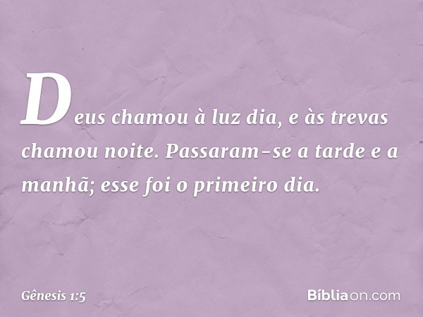 Deus chamou à luz dia, e às trevas cha­mou noite. Passaram-se a tarde ­e a manhã; esse foi o primeiro dia. -- Gênesis 1:5