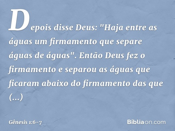 Depois disse Deus: "Haja entre as águas um firmamento que separe águas de águas". En­tão Deus fez o firmamento e separou as águas que ficaram abaixo do firmamen