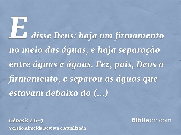 E disse Deus: haja um firmamento no meio das águas, e haja separação entre águas e águas.Fez, pois, Deus o firmamento, e separou as águas que estavam debaixo do