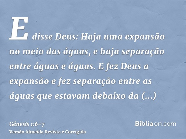 E disse Deus: Haja uma expansão no meio das águas, e haja separação entre águas e águas.E fez Deus a expansão e fez separação entre as águas que estavam debaixo