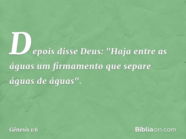 Depois disse Deus: "Haja entre as águas um firmamento que separe águas de águas". -- Gênesis 1:6