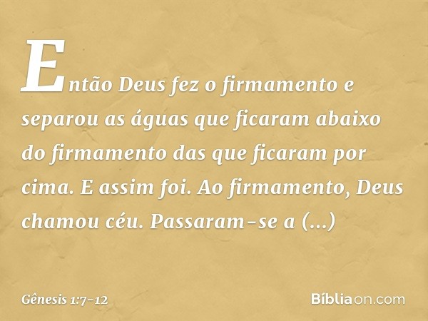 En­tão Deus fez o firmamento e separou as águas que ficaram abaixo do firmamento das que ficaram por cima. E assim foi. Ao firma­mento, Deus chamou céu. Passara