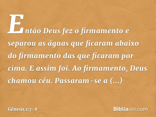 En­tão Deus fez o firmamento e separou as águas que ficaram abaixo do firmamento das que ficaram por cima. E assim foi. Ao firma­mento, Deus chamou céu. Passara