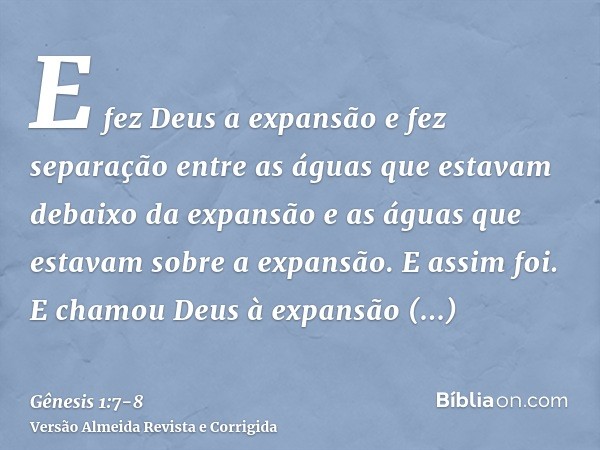 E fez Deus a expansão e fez separação entre as águas que estavam debaixo da expansão e as águas que estavam sobre a expansão. E assim foi.E chamou Deus à expans