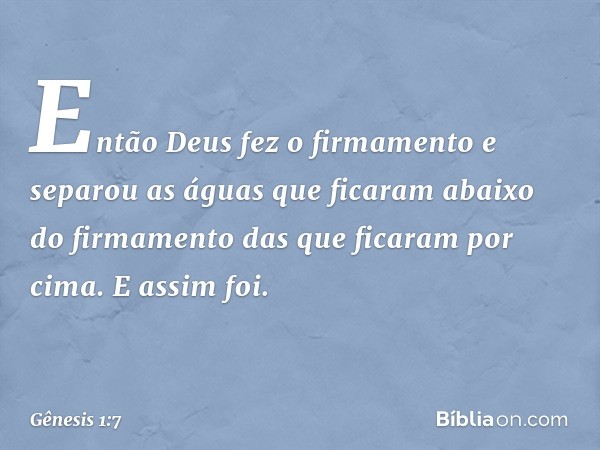 En­tão Deus fez o firmamento e separou as águas que ficaram abaixo do firmamento das que ficaram por cima. E assim foi. -- Gênesis 1:7