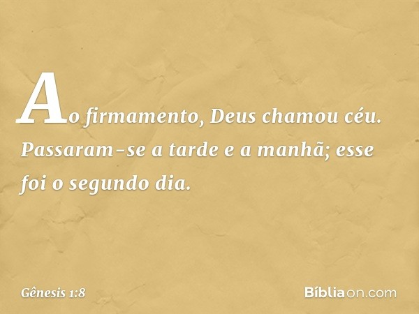 Ao firma­mento, Deus chamou céu. Passaram-se a tarde e a manhã; esse foi o segundo dia. -- Gênesis 1:8