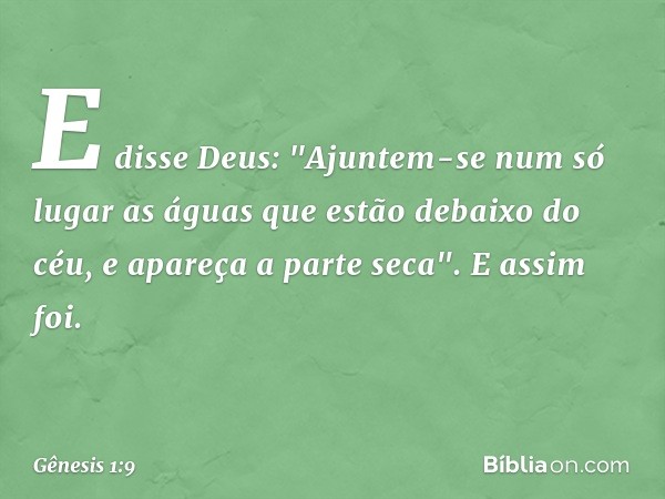 E disse Deus: "Ajuntem-se num só lugar as águas que estão debaixo do céu, e apareça a parte seca". E assim foi. -- Gênesis 1:9