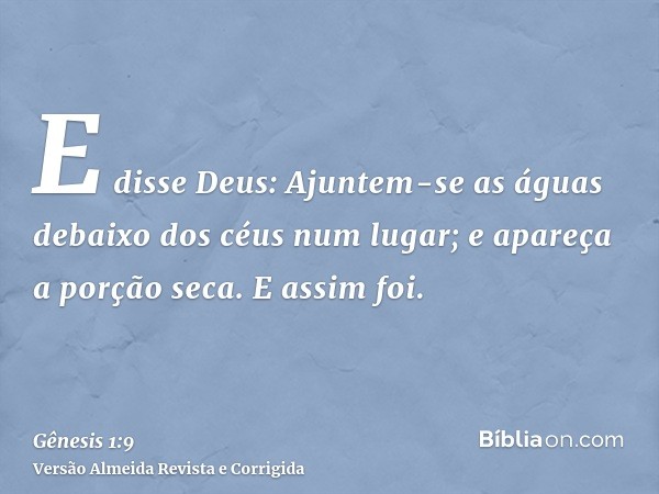 E disse Deus: Ajuntem-se as águas debaixo dos céus num lugar; e apareça a porção seca. E assim foi.