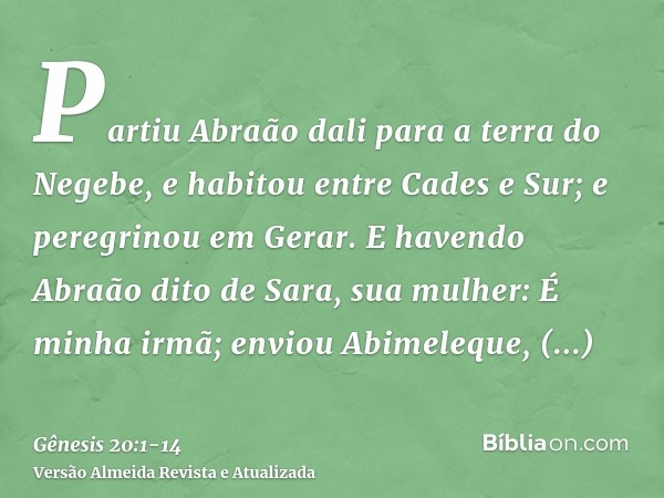 Partiu Abraão dali para a terra do Negebe, e habitou entre Cades e Sur; e peregrinou em Gerar.E havendo Abraão dito de Sara, sua mulher: É minha irmã; enviou Ab