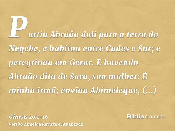 Partiu Abraão dali para a terra do Negebe, e habitou entre Cades e Sur; e peregrinou em Gerar.E havendo Abraão dito de Sara, sua mulher: É minha irmã; enviou Ab