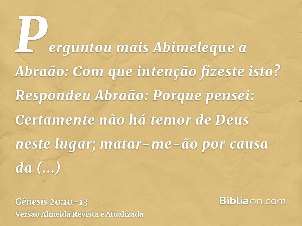 Perguntou mais Abimeleque a Abraão: Com que intenção fizeste isto?Respondeu Abraão: Porque pensei: Certamente não há temor de Deus neste lugar; matar-me-ão por 