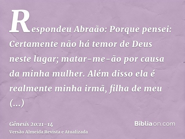 Respondeu Abraão: Porque pensei: Certamente não há temor de Deus neste lugar; matar-me-ão por causa da minha mulher.Além disso ela é realmente minha irmã, filha