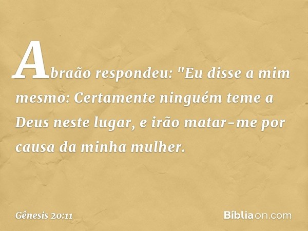 Abraão respondeu: "Eu disse a mim mes­mo: Certamente ninguém teme a Deus neste lugar, e irão matar-me por causa da minha mulher. -- Gênesis 20:11